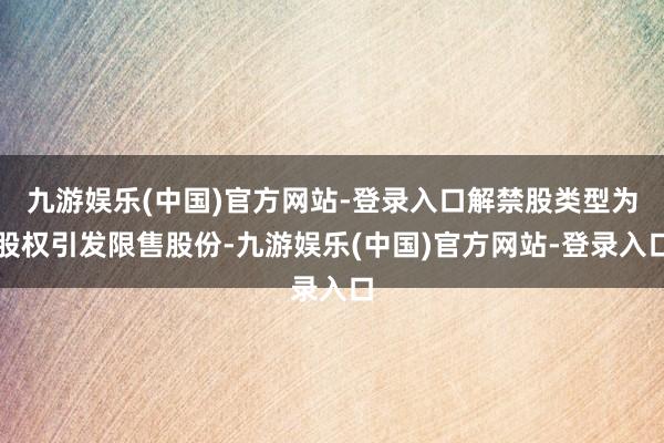 九游娱乐(中国)官方网站-登录入口解禁股类型为股权引发限售股份-九游娱乐(中国)官方网站-登录入口