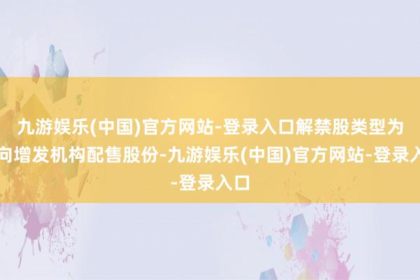 九游娱乐(中国)官方网站-登录入口解禁股类型为定向增发机构配售股份-九游娱乐(中国)官方网站-登录入口