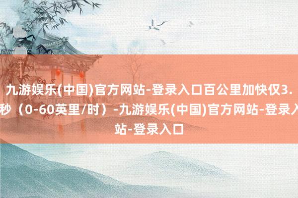 九游娱乐(中国)官方网站-登录入口百公里加快仅3.25秒（0-60英里/时）-九游娱乐(中国)官方网站-登录入口