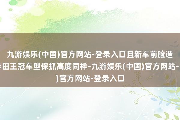 九游娱乐(中国)官方网站-登录入口且新车前脸造型也与丰田王冠车型保抓高度同样-九游娱乐(中国)官方网站-登录入口