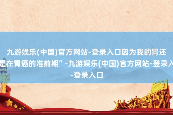 九游娱乐(中国)官方网站-登录入口因为我的胃还是是在胃癌的准前期”-九游娱乐(中国)官方网站-登录入口