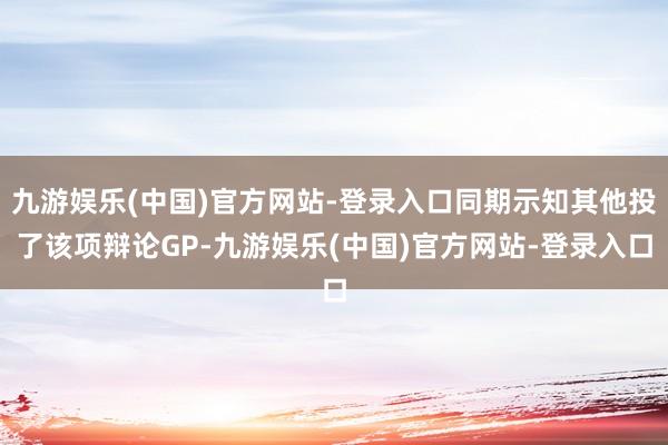 九游娱乐(中国)官方网站-登录入口同期示知其他投了该项辩论GP-九游娱乐(中国)官方网站-登录入口