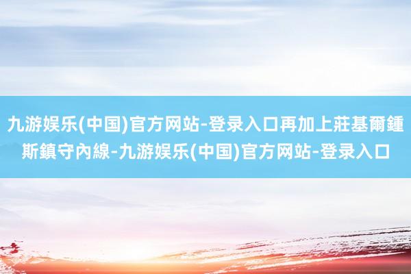 九游娱乐(中国)官方网站-登录入口再加上莊基爾鍾斯鎮守內線-九游娱乐(中国)官方网站-登录入口