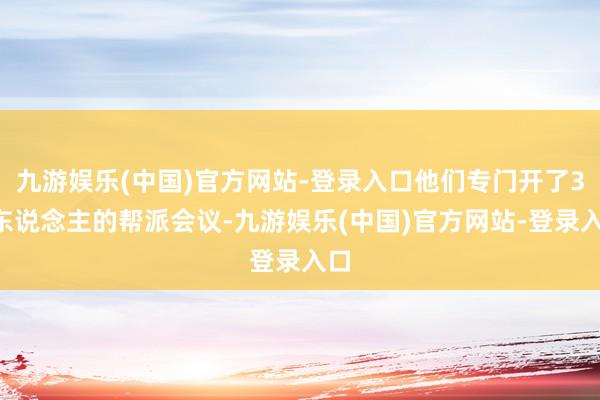 九游娱乐(中国)官方网站-登录入口他们专门开了30东说念主的帮派会议-九游娱乐(中国)官方网站-登录入口