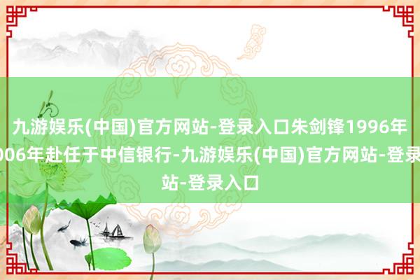 九游娱乐(中国)官方网站-登录入口朱剑锋1996年至2006年赴任于中信银行-九游娱乐(中国)官方网站-登录入口