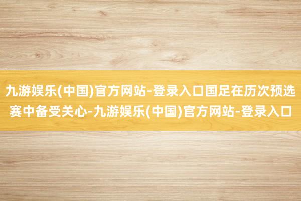 九游娱乐(中国)官方网站-登录入口国足在历次预选赛中备受关心-九游娱乐(中国)官方网站-登录入口