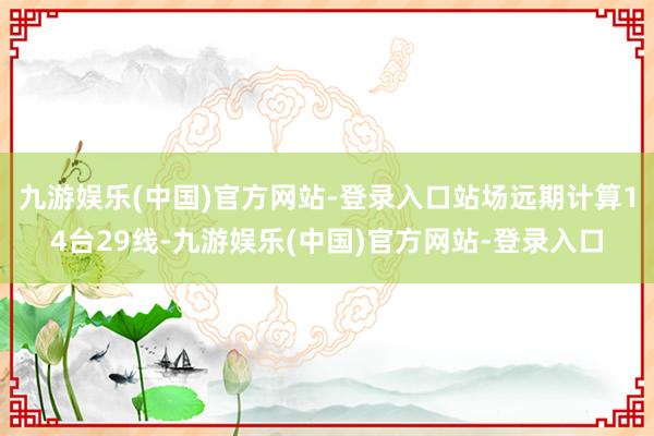 九游娱乐(中国)官方网站-登录入口站场远期计算14台29线-九游娱乐(中国)官方网站-登录入口