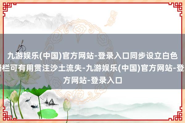 九游娱乐(中国)官方网站-登录入口同步设立白色园林栅栏可有用贯注沙土流失-九游娱乐(中国)官方网站-登录入口