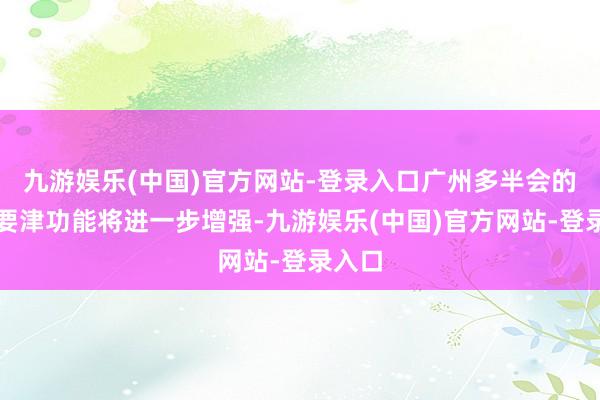 九游娱乐(中国)官方网站-登录入口广州多半会的交通要津功能将进一步增强-九游娱乐(中国)官方网站-登录入口