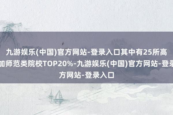 九游娱乐(中国)官方网站-登录入口其中有25所高校参加师范类院校TOP20%-九游娱乐(中国)官方网站-登录入口