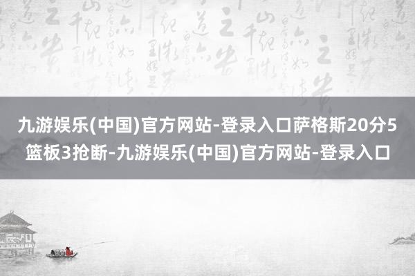 九游娱乐(中国)官方网站-登录入口萨格斯20分5篮板3抢断-九游娱乐(中国)官方网站-登录入口