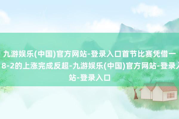 九游娱乐(中国)官方网站-登录入口首节比赛凭借一波18-2的上涨完成反超-九游娱乐(中国)官方网站-登录入口