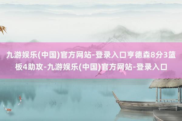 九游娱乐(中国)官方网站-登录入口亨德森8分3篮板4助攻-九游娱乐(中国)官方网站-登录入口