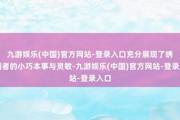 九游娱乐(中国)官方网站-登录入口充分展现了绣品制者的小巧本事与灵敏-九游娱乐(中国)官方网站-登录入口