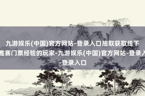 九游娱乐(中国)官方网站-登录入口抽取获取线下不雅赛门票经验的玩家-九游娱乐(中国)官方网站-登录入口