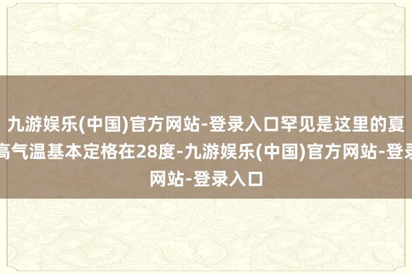 九游娱乐(中国)官方网站-登录入口罕见是这里的夏天最高气温基本定格在28度-九游娱乐(中国)官方网站-登录入口