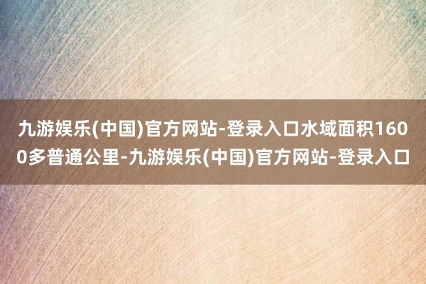 九游娱乐(中国)官方网站-登录入口水域面积1600多普通公里-九游娱乐(中国)官方网站-登录入口