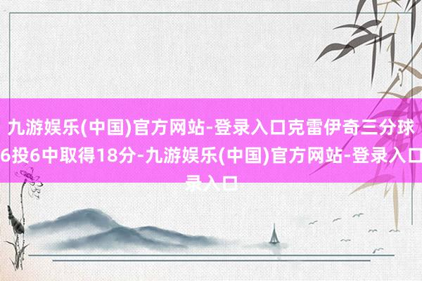 九游娱乐(中国)官方网站-登录入口克雷伊奇三分球6投6中取得18分-九游娱乐(中国)官方网站-登录入口