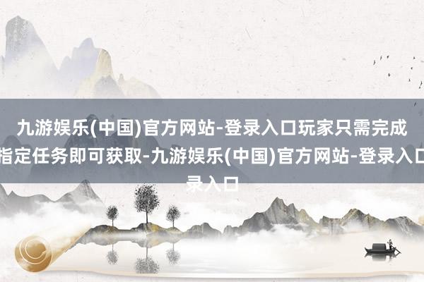 九游娱乐(中国)官方网站-登录入口玩家只需完成指定任务即可获取-九游娱乐(中国)官方网站-登录入口