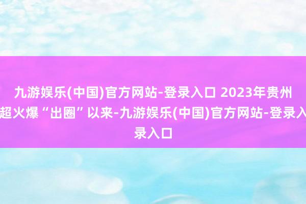 九游娱乐(中国)官方网站-登录入口 2023年贵州村超火爆“出圈”以来-九游娱乐(中国)官方网站-登录入口