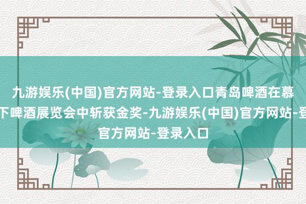 九游娱乐(中国)官方网站-登录入口青岛啤酒在慕尼黑天下啤酒展览会中斩获金奖-九游娱乐(中国)官方网站-登录入口