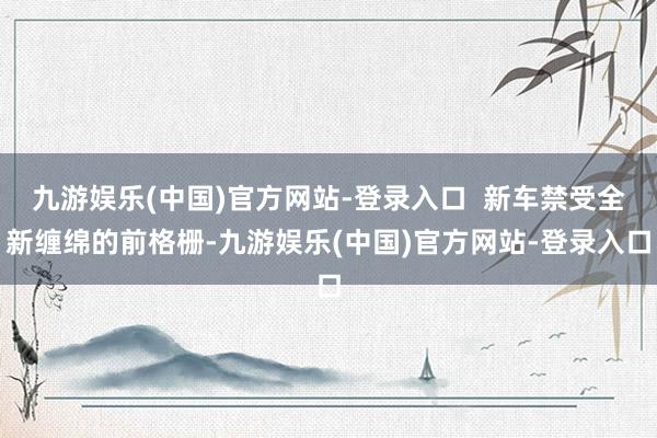 九游娱乐(中国)官方网站-登录入口  新车禁受全新缠绵的前格栅-九游娱乐(中国)官方网站-登录入口