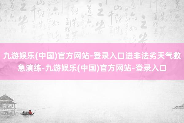 九游娱乐(中国)官方网站-登录入口进非法劣天气救急演练-九游娱乐(中国)官方网站-登录入口