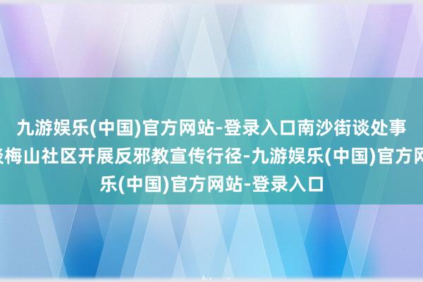 九游娱乐(中国)官方网站-登录入口南沙街谈处事处在南沙街谈梅山社区开展反邪教宣传行径-九游娱乐(中国)官方网站-登录入口