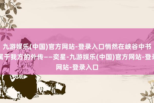 九游娱乐(中国)官方网站-登录入口悄然在峡谷中书写着属于我方的外传——奕星-九游娱乐(中国)官方网站-登录入口