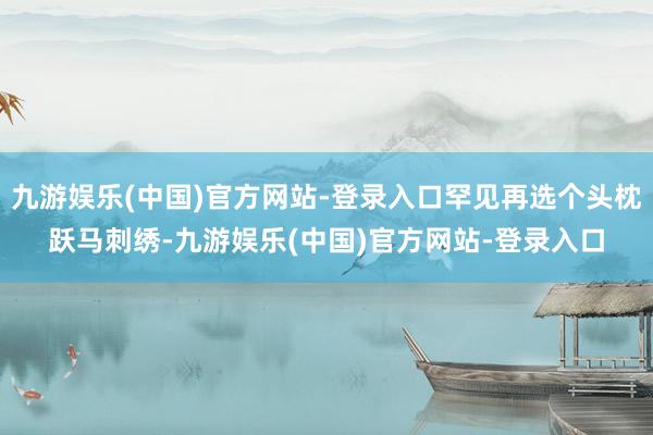 九游娱乐(中国)官方网站-登录入口罕见再选个头枕跃马刺绣-九游娱乐(中国)官方网站-登录入口