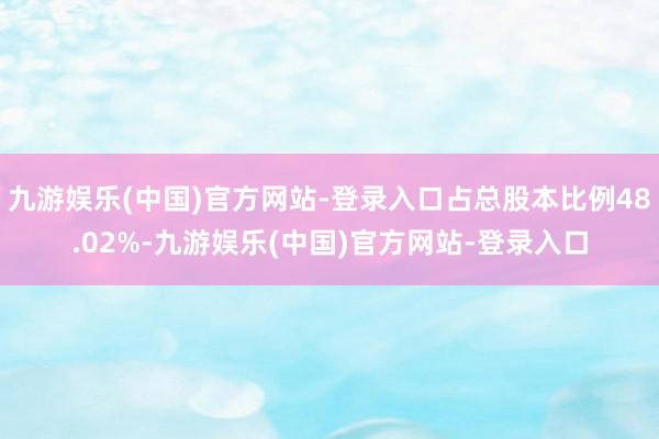 九游娱乐(中国)官方网站-登录入口占总股本比例48.02%-九游娱乐(中国)官方网站-登录入口