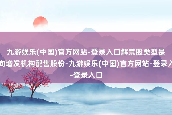 九游娱乐(中国)官方网站-登录入口解禁股类型是定向增发机构配售股份-九游娱乐(中国)官方网站-登录入口