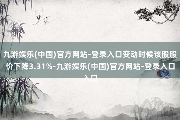 九游娱乐(中国)官方网站-登录入口变动时候该股股价下降3.31%-九游娱乐(中国)官方网站-登录入口