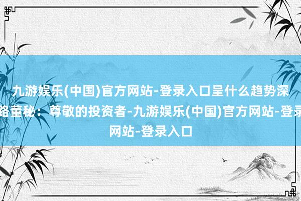 九游娱乐(中国)官方网站-登录入口呈什么趋势深南电路董秘：尊敬的投资者-九游娱乐(中国)官方网站-登录入口