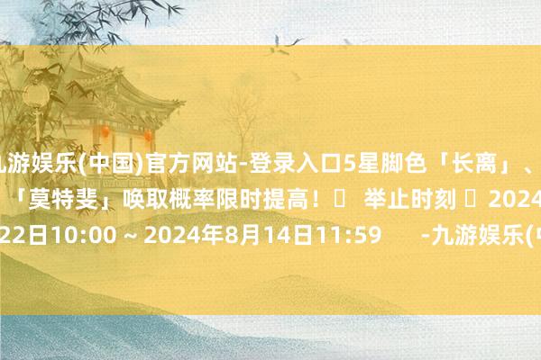 九游娱乐(中国)官方网站-登录入口5星脚色「长离」、4星脚色「桃祈」「白芷」「莫特斐」唤取概率限时提高！✦ 举止时刻 ✦2024年7月22日10:00 ~ 2024年8月14日11:59      -九游娱乐(中国)官方网站-登录入口