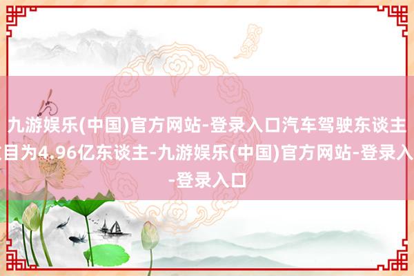 九游娱乐(中国)官方网站-登录入口汽车驾驶东谈主数目为4.96亿东谈主-九游娱乐(中国)官方网站-登录入口