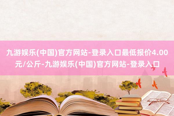 九游娱乐(中国)官方网站-登录入口最低报价4.00元/公斤-九游娱乐(中国)官方网站-登录入口