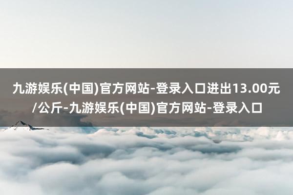 九游娱乐(中国)官方网站-登录入口进出13.00元/公斤-九游娱乐(中国)官方网站-登录入口