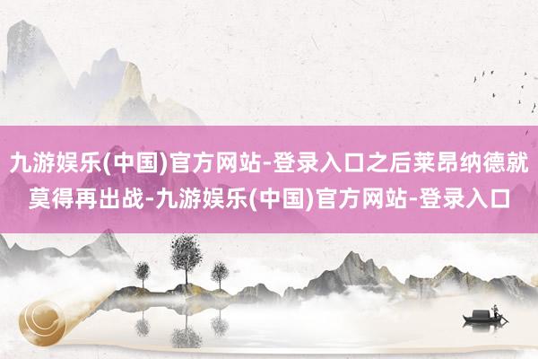 九游娱乐(中国)官方网站-登录入口之后莱昂纳德就莫得再出战-九游娱乐(中国)官方网站-登录入口