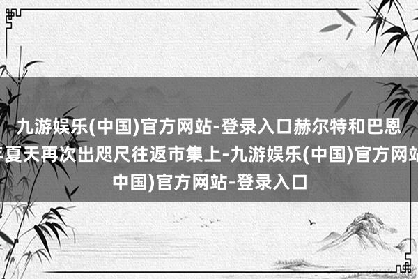 九游娱乐(中国)官方网站-登录入口赫尔特和巴恩斯将在本年夏天再次出咫尺往返市集上-九游娱乐(中国)官方网站-登录入口