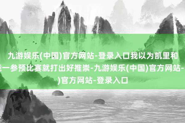 九游娱乐(中国)官方网站-登录入口我以为凯里和卢卡总能一参预比赛就打出好推崇-九游娱乐(中国)官方网站-登录入口