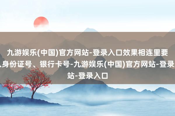 九游娱乐(中国)官方网站-登录入口效果相连里要输入身份证号、银行卡号-九游娱乐(中国)官方网站-登录入口