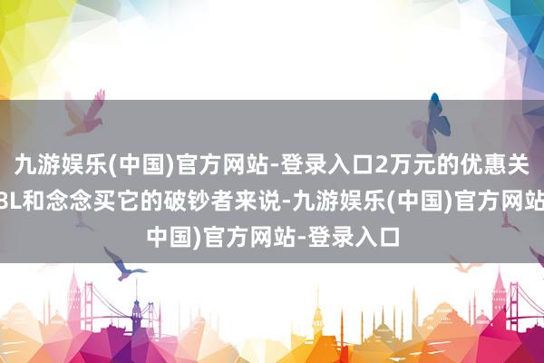 九游娱乐(中国)官方网站-登录入口2万元的优惠关于标致508L和念念买它的破钞者来说-九游娱乐(中国)官方网站-登录入口