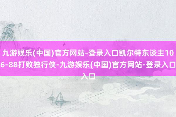 九游娱乐(中国)官方网站-登录入口凯尔特东谈主106-88打败独行侠-九游娱乐(中国)官方网站-登录入口