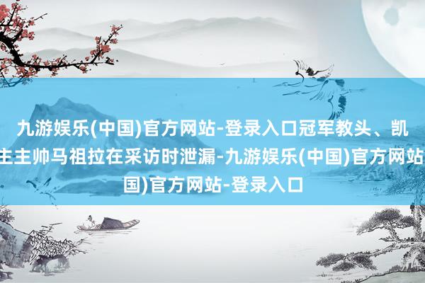 九游娱乐(中国)官方网站-登录入口冠军教头、凯尔特东谈主主帅马祖拉在采访时泄漏-九游娱乐(中国)官方网站-登录入口