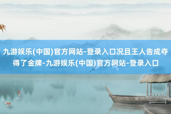 九游娱乐(中国)官方网站-登录入口况且王人告成夺得了金牌-九游娱乐(中国)官方网站-登录入口