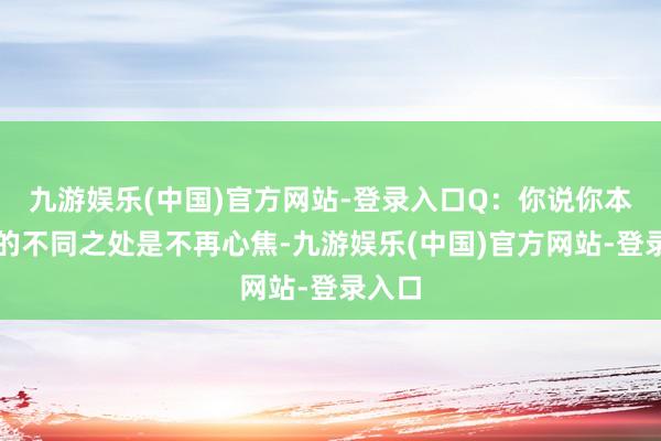 九游娱乐(中国)官方网站-登录入口Q：你说你本赛季的不同之处是不再心焦-九游娱乐(中国)官方网站-登录入口