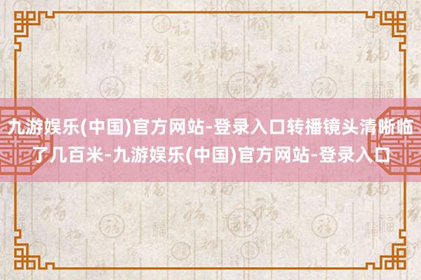 九游娱乐(中国)官方网站-登录入口转播镜头清晰临了几百米-九游娱乐(中国)官方网站-登录入口