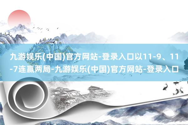 九游娱乐(中国)官方网站-登录入口以11-9、11-7连赢两局-九游娱乐(中国)官方网站-登录入口