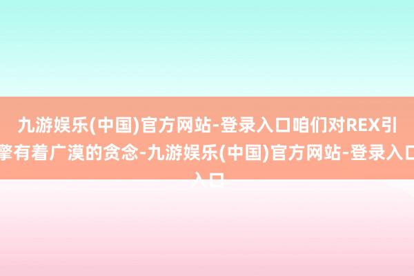 九游娱乐(中国)官方网站-登录入口咱们对REX引擎有着广漠的贪念-九游娱乐(中国)官方网站-登录入口